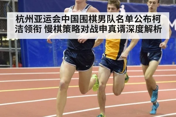 杭州亚运会中国围棋男队名单公布柯洁领衔 慢棋策略对战申真谞深度解析
